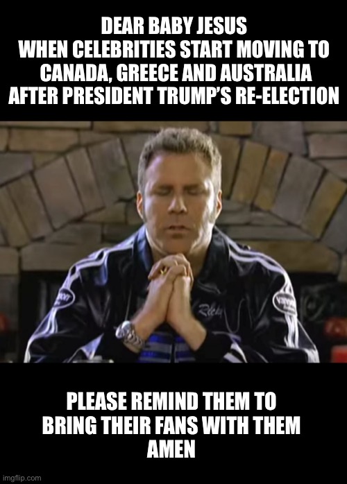 Can I get an Amen? | DEAR BABY JESUS
WHEN CELEBRITIES START MOVING TO
 CANADA, GREECE AND AUSTRALIA
 AFTER PRESIDENT TRUMP’S RE-ELECTION; PLEASE REMIND THEM TO 
BRING THEIR FANS WITH THEM 
AMEN | image tagged in dear baby jesus,celebrities | made w/ Imgflip meme maker