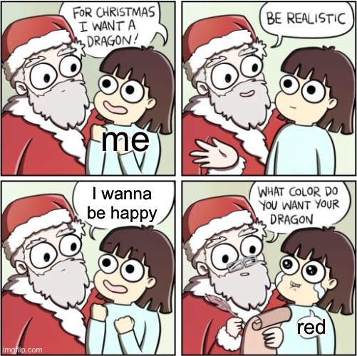 Me | me; I wanna be happy; red | image tagged in for christmas i want a dragon | made w/ Imgflip meme maker