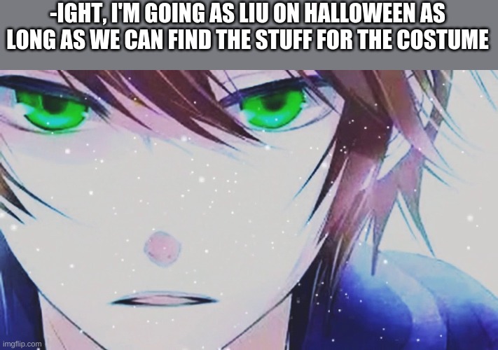 -IGHT, I'M GOING AS LIU ON HALLOWEEN AS LONG AS WE CAN FIND THE STUFF FOR THE COSTUME | made w/ Imgflip meme maker