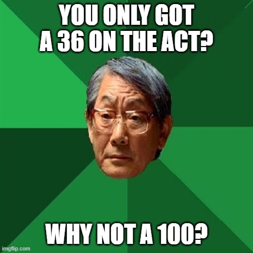 Very, very disappointing | YOU ONLY GOT A 36 ON THE ACT? WHY NOT A 100? | image tagged in memes,high expectations asian father,act,test scores | made w/ Imgflip meme maker