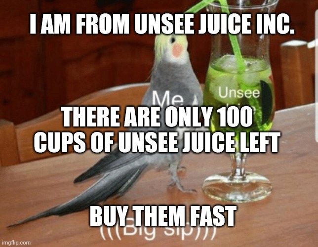 Message from Unsee Juice Inc. | I AM FROM UNSEE JUICE INC. THERE ARE ONLY 100 CUPS OF UNSEE JUICE LEFT; BUY THEM FAST | image tagged in unsee juice,joke | made w/ Imgflip meme maker