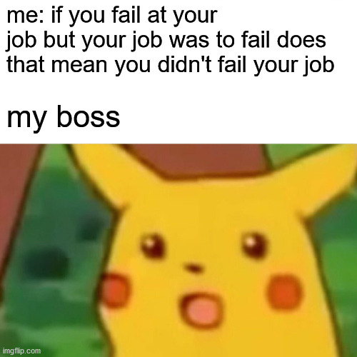 Surprised Pikachu | me: if you fail at your job but your job was to fail does that mean you didn't fail your job; my boss | image tagged in memes,surprised pikachu | made w/ Imgflip meme maker
