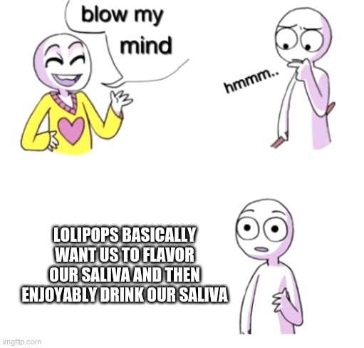 Troooth | LOLIPOPS BASICALLY WANT US TO FLAVOR OUR SALIVA AND THEN ENJOYABLY DRINK OUR SALIVA | image tagged in blow my mind | made w/ Imgflip meme maker