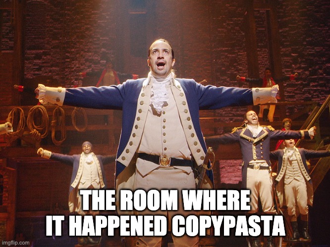 I like the song, okay? | THE ROOM WHERE IT HAPPENED COPYPASTA | image tagged in hamilton | made w/ Imgflip meme maker