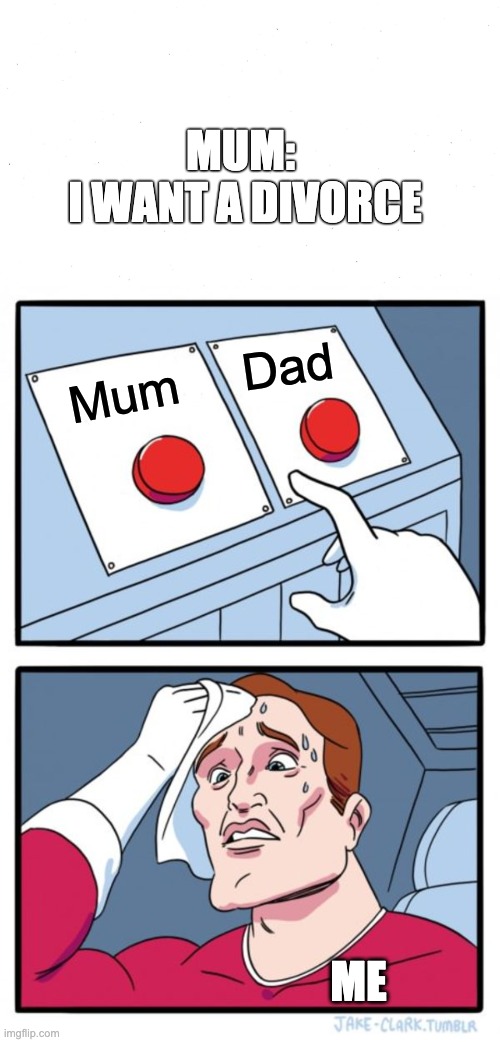 :( | MUM: 
I WANT A DIVORCE; Dad; Mum; ME | image tagged in memes,two buttons,and i oop,pain,lmao | made w/ Imgflip meme maker