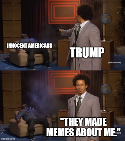 Who Killed Hannibal Meme | INNOCENT AMERICANS; TRUMP; "THEY MADE MEMES ABOUT ME." | image tagged in memes,who killed hannibal | made w/ Imgflip meme maker