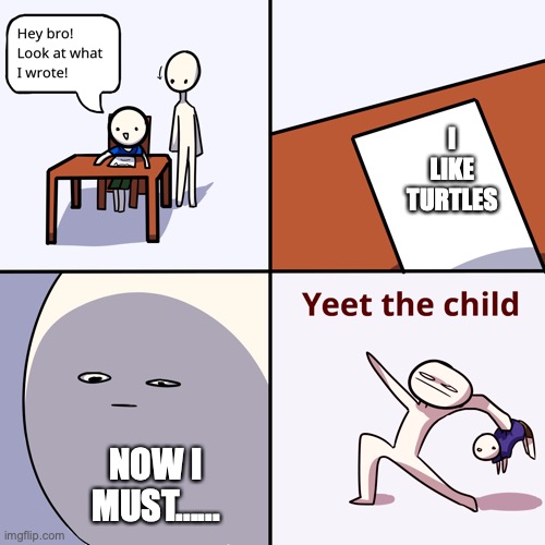 Yeet the child | I LIKE TURTLES; NOW I MUST...... | image tagged in yeet the child | made w/ Imgflip meme maker