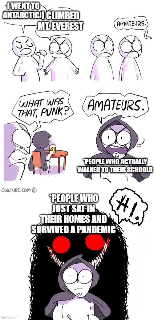 U know I lived thru a fricking pandemic | I WENT TO ANTARCTICA; I CLIMBED MT. EVEREST; *PEOPLE WHO ACTUALLY WALKED TO THEIR SCHOOLS; *PEOPLE WHO JUST SAT IN THEIR HOMES AND SURVIVED A PANDEMIC | image tagged in amateurs 3 0 | made w/ Imgflip meme maker