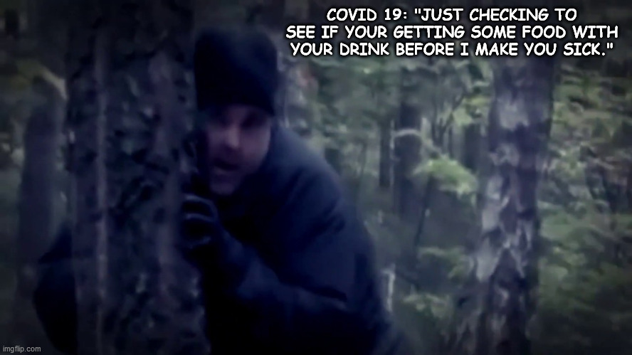 COVID 19 | COVID 19: "JUST CHECKING TO SEE IF YOUR GETTING SOME FOOD WITH YOUR DRINK BEFORE I MAKE YOU SICK." | image tagged in man behind tree | made w/ Imgflip meme maker