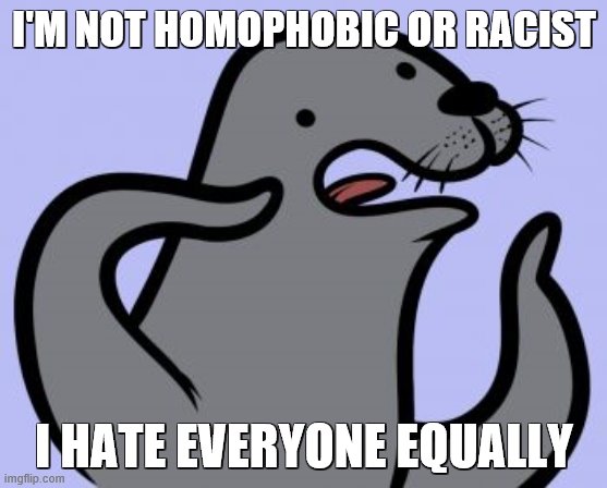 Homophobic Seal | I'M NOT HOMOPHOBIC OR RACIST; I HATE EVERYONE EQUALLY | image tagged in memes,homophobic seal | made w/ Imgflip meme maker