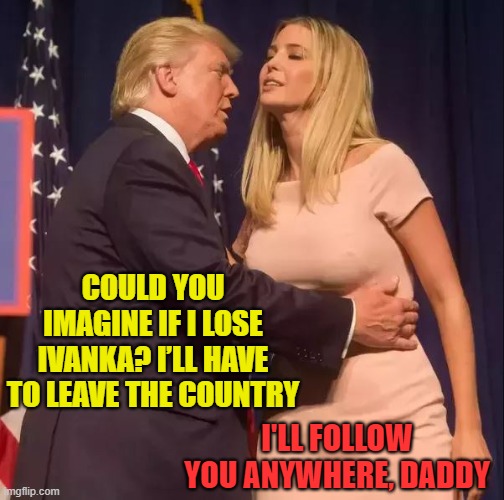 Trump says he might leave the country if he loses. | COULD YOU IMAGINE IF I LOSE IVANKA? I’LL HAVE TO LEAVE THE COUNTRY; I'LL FOLLOW YOU ANYWHERE, DADDY | image tagged in donald trump is an idiot,trump is a moron,donald and ivanka trump,election 2020,biggest loser | made w/ Imgflip meme maker