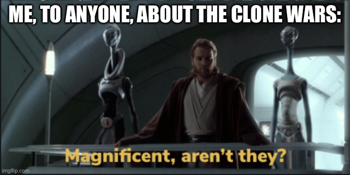 They are awesome | ME, TO ANYONE, ABOUT THE CLONE WARS: | image tagged in mangificent arent they | made w/ Imgflip meme maker