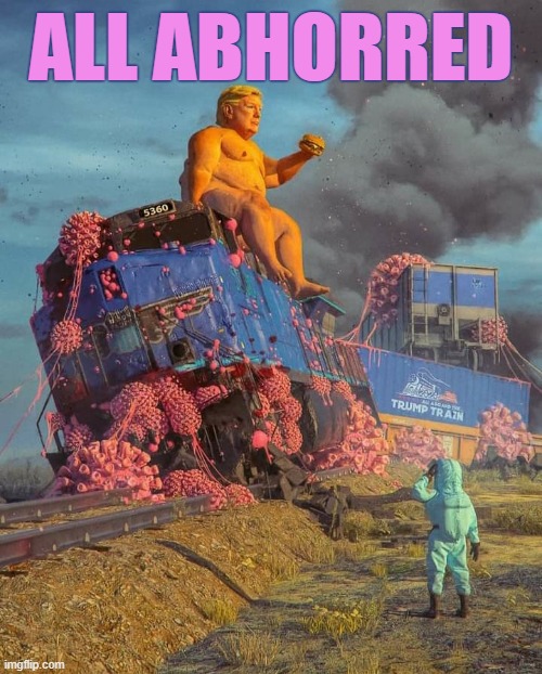 ALL ABHORRED | ALL ABHORRED | image tagged in trump,abhorred,disgusting,chew chew,trump train,derailed | made w/ Imgflip meme maker