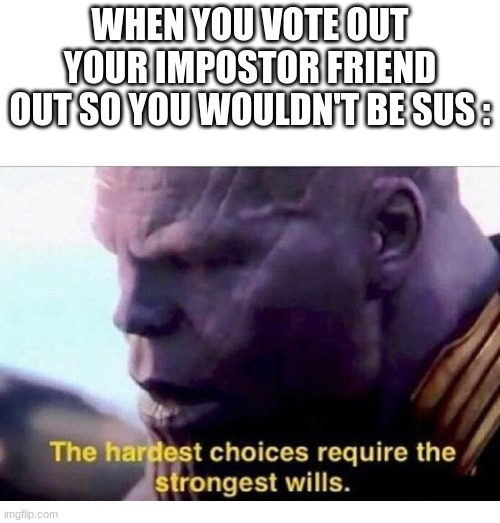 this happened yesterday | WHEN YOU VOTE OUT YOUR IMPOSTOR FRIEND OUT SO YOU WOULDN'T BE SUS : | image tagged in thanos hardest choices,memes | made w/ Imgflip meme maker