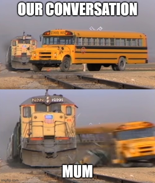 Our conversation... | OUR CONVERSATION; MUM | image tagged in school bus train,mum,conversation | made w/ Imgflip meme maker
