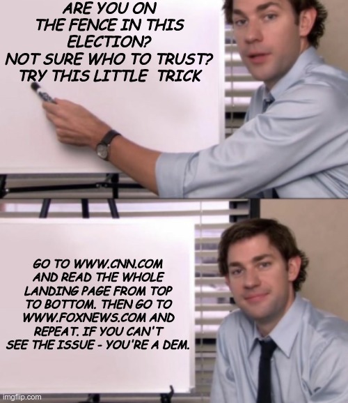 Election Meddling? | ARE YOU ON THE FENCE IN THIS ELECTION?
NOT SURE WHO TO TRUST? TRY THIS LITTLE  TRICK; GO TO WWW.CNN.COM AND READ THE WHOLE LANDING PAGE FROM TOP TO BOTTOM. THEN GO TO WWW.FOXNEWS.COM AND REPEAT. IF YOU CAN'T SEE THE ISSUE - YOU'RE A DEM. | image tagged in fake news,cnn fake news,cnn sucks | made w/ Imgflip meme maker