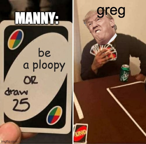 UNO Draw 25 Cards | greg; MANNY:; be a ploopy | image tagged in memes,uno draw 25 cards | made w/ Imgflip meme maker