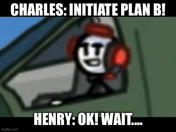 Accurate representation of Henry stickman | CHARLES: INITIATE PLAN B! HENRY: OK! WAIT.... | image tagged in charles,henry stickmin | made w/ Imgflip meme maker