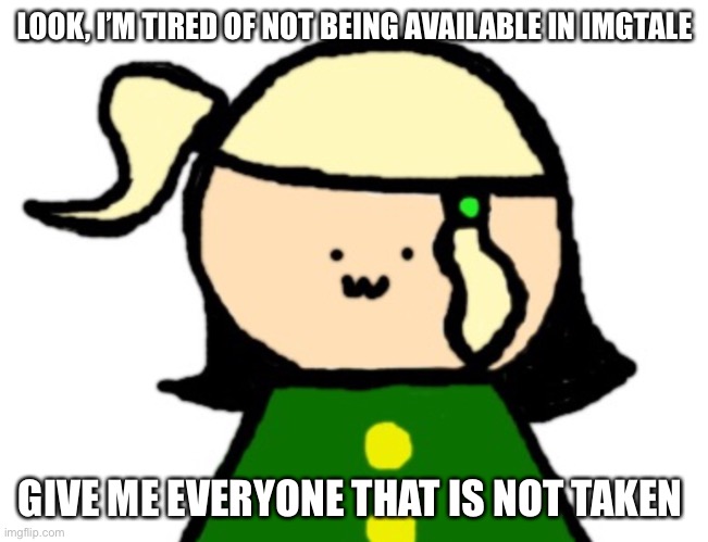 And when I say everyone, I MEAN everyone... | LOOK, I’M TIRED OF NOT BEING AVAILABLE IN IMGTALE; GIVE ME EVERYONE THAT IS NOT TAKEN | made w/ Imgflip meme maker
