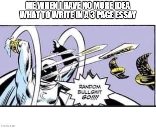 I can't think of anything | ME WHEN I HAVE NO MORE IDEA WHAT TO WRITE IN A 3 PAGE ESSAY | image tagged in random bullshit go,memes,funny memes | made w/ Imgflip meme maker