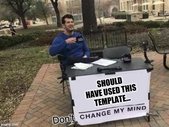 Don't change my mind | SHOULD HAVE USED THIS TEMPLATE... | image tagged in don't change my mind | made w/ Imgflip meme maker