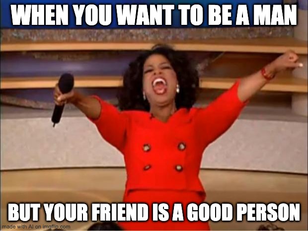 Oprah You Get A Meme | WHEN YOU WANT TO BE A MAN; BUT YOUR FRIEND IS A GOOD PERSON | image tagged in memes,oprah you get a,aigenerated | made w/ Imgflip meme maker
