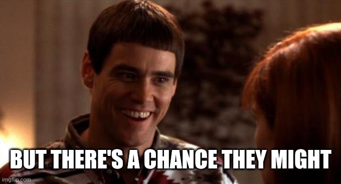 So you're saying there's a chance | BUT THERE'S A CHANCE THEY MIGHT | image tagged in so you're saying there's a chance | made w/ Imgflip meme maker