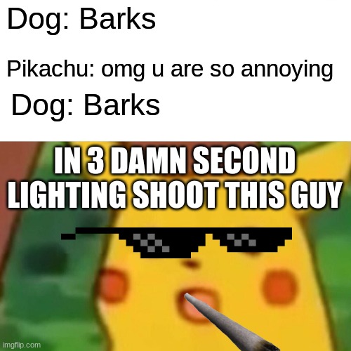 Surprised Pikachu Meme | Dog: Barks; Pikachu: omg u are so annoying; Dog: Barks; IN 3 DAMN SECOND LIGHTING SHOOT THIS GUY | image tagged in memes,surprised pikachu | made w/ Imgflip meme maker