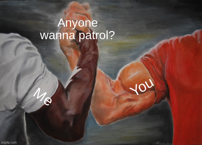 Mainly in images that would get hate | Anyone wanna patrol? You; Me | image tagged in memes,epic handshake | made w/ Imgflip meme maker