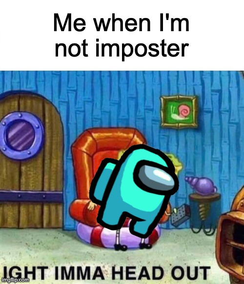 Spongebob Ight Imma Head Out | Me when I'm not imposter | image tagged in memes,spongebob ight imma head out | made w/ Imgflip meme maker