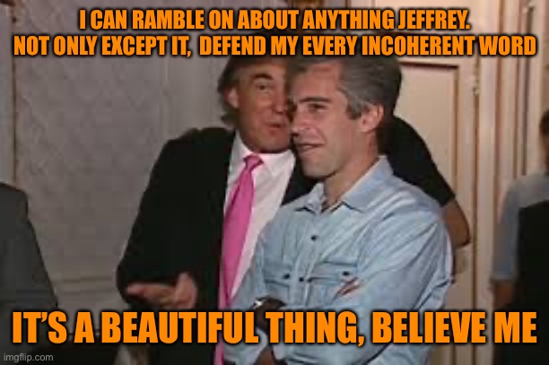 I CAN RAMBLE ON ABOUT ANYTHING JEFFREY. NOT ONLY EXCEPT IT,  DEFEND MY EVERY INCOHERENT WORD IT’S A BEAUTIFUL THING, BELIEVE ME | made w/ Imgflip meme maker