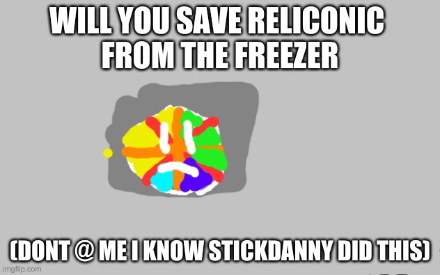 Reliconic is stuck in a freezer. | WILL YOU SAVE RELICONIC 
FROM THE FREEZER; (DONT @ ME I KNOW STICKDANNY DID THIS) | image tagged in white screen,reliconic,freezer | made w/ Imgflip meme maker