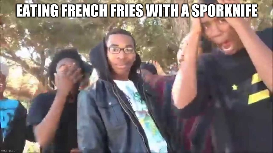 rap battle parody | EATING FRENCH FRIES WITH A SPORKNIFE | image tagged in rap battle parody | made w/ Imgflip meme maker