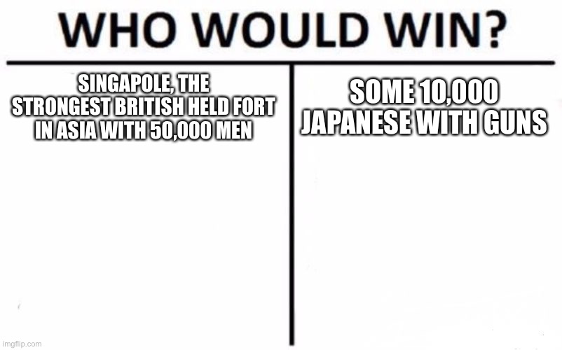 How did the British manage to lose in WWII at Singapore against the Japanese | SINGAPOLE, THE STRONGEST BRITISH HELD FORT IN ASIA WITH 50,000 MEN; SOME 10,000 JAPANESE WITH GUNS | image tagged in memes,who would win | made w/ Imgflip meme maker