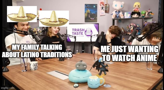 Basically me and my family | ME JUST WANTING TO WATCH ANIME; MY FAMILY TALKING ABOUT LATINO TRADITIONS | image tagged in memes | made w/ Imgflip meme maker