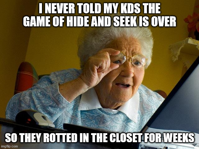 Grandma Finds The Internet Meme | I NEVER TOLD MY KDS THE GAME OF HIDE AND SEEK IS OVER; SO THEY ROTTED IN THE CLOSET FOR WEEKS | image tagged in memes,grandma finds the internet | made w/ Imgflip meme maker