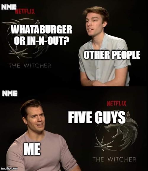 The Cajun fries are amazing too | WHATABURGER OR IN-N-OUT? OTHER PEOPLE; FIVE GUYS; ME | image tagged in henry cavill | made w/ Imgflip meme maker