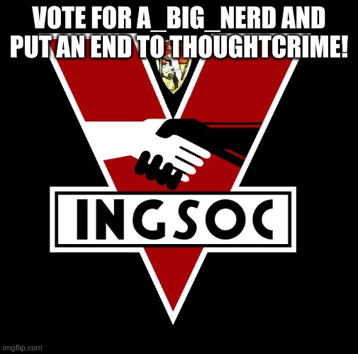 i'm running for the english socialist party vote a_big_nerd, the doubleplusgood canidate! | VOTE FOR A_BIG_NERD AND PUT AN END TO THOUGHTCRIME! | image tagged in ingsoc | made w/ Imgflip meme maker