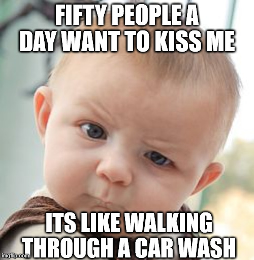Skeptical Baby Meme | FIFTY PEOPLE A DAY WANT TO KISS ME; ITS LIKE WALKING THROUGH A CAR WASH | image tagged in memes,skeptical baby | made w/ Imgflip meme maker