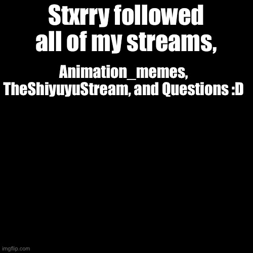 Idk why I feel happy about it- | Stxrry followed all of my streams, Animation_memes, TheShiyuyuStream, and Questions :D | image tagged in memes,blank transparent square | made w/ Imgflip meme maker