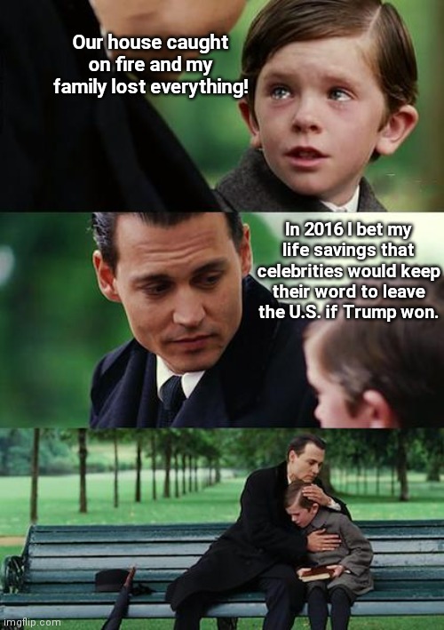 Never bet on celebrities | Our house caught on fire and my family lost everything! In 2016 I bet my life savings that celebrities would keep their word to leave the U.S. if Trump won. | image tagged in memes,finding neverland,celebrities,trump,hollywood liberals,dark humor | made w/ Imgflip meme maker