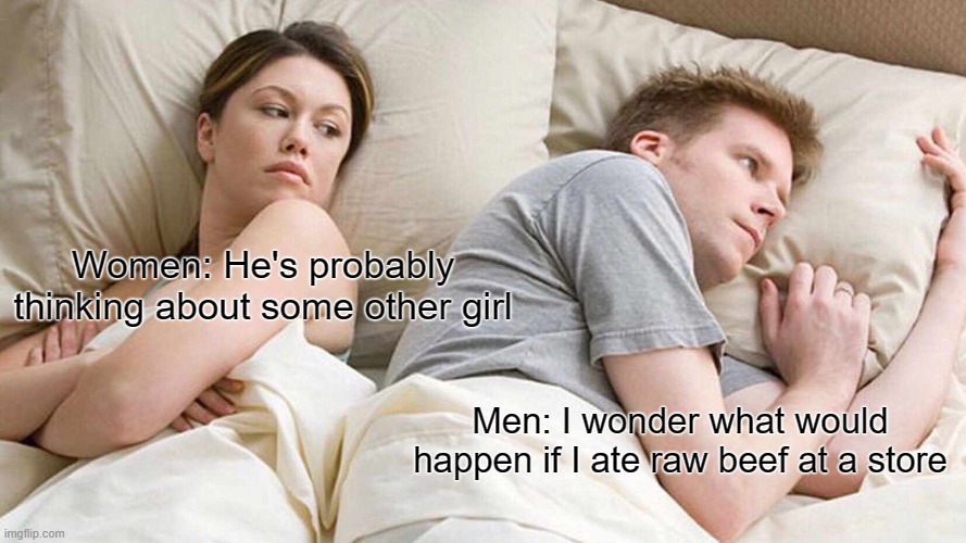 I Bet He's Thinking About Other Women Meme | Women: He's probably thinking about some other girl; Men: I wonder what would happen if I ate raw beef at a store | image tagged in memes,i bet he's thinking about other women | made w/ Imgflip meme maker