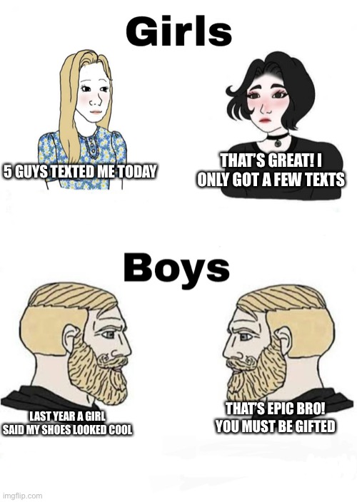 How boys face things in reality... | THAT’S GREAT! I ONLY GOT A FEW TEXTS; 5 GUYS TEXTED ME TODAY; LAST YEAR A GIRL SAID MY SHOES LOOKED COOL; THAT’S EPIC BRO! YOU MUST BE GIFTED | image tagged in girls vs boys | made w/ Imgflip meme maker