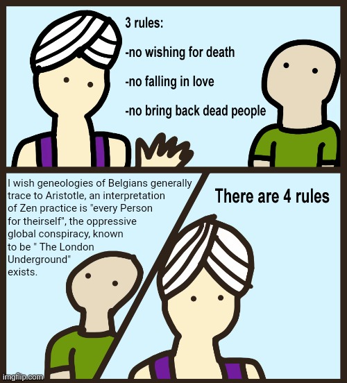 Random Satire of "A Fish Called Wanda" | I wish geneologies of Belgians generally
trace to Aristotle, an interpretation 
of Zen practice is "every Person 
for theirself", the oppressive 
global conspiracy, known
to be " The London
Underground" 
exists. | image tagged in genie rules meme | made w/ Imgflip meme maker