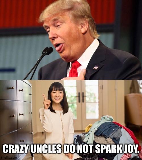 CRAZY UNCLES DO NOT SPARK JOY. | image tagged in stupid trump,marie kondo joy | made w/ Imgflip meme maker