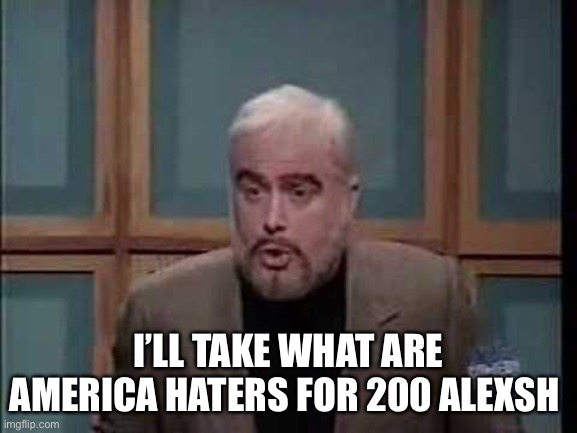 snl jeopardy sean connery | I’LL TAKE WHAT ARE AMERICA HATERS FOR 200 ALEXSH | image tagged in snl jeopardy sean connery | made w/ Imgflip meme maker