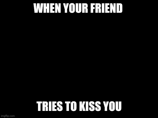 SoPhIa tHe FiRsT | WHEN YOUR FRIEND; TRIES TO KISS YOU | image tagged in sophia the first | made w/ Imgflip meme maker