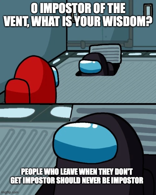 impostor of the vent | O IMPOSTOR OF THE VENT, WHAT IS YOUR WISDOM? PEOPLE WHO LEAVE WHEN THEY DON'T GET IMPOSTOR SHOULD NEVER BE IMPOSTOR | image tagged in impostor of the vent | made w/ Imgflip meme maker