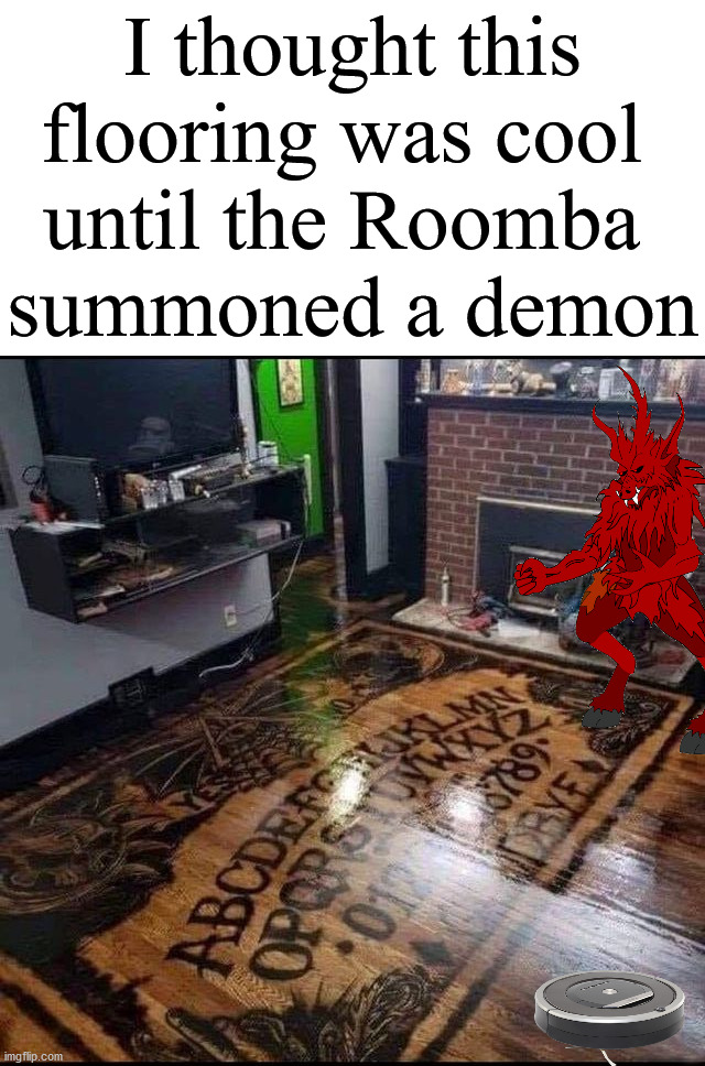 Be careful of your Roomba if you have one. | I thought this flooring was cool 
until the Roomba 
summoned a demon | image tagged in roomba,ouija,the floor is,demon | made w/ Imgflip meme maker