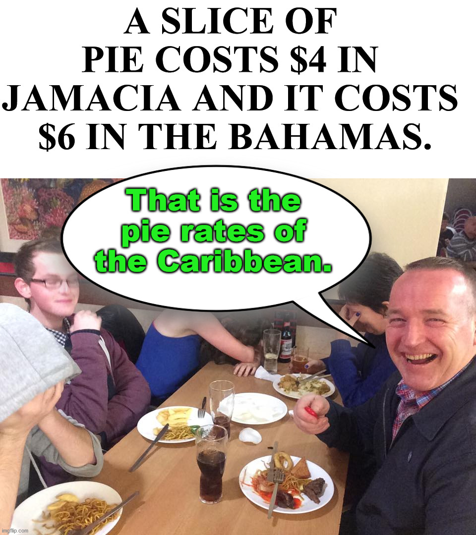 Dad joke for my father who passed away 10 years ago this weekend. | A SLICE OF 
PIE COSTS $4 IN 
JAMACIA AND IT COSTS 
$6 IN THE BAHAMAS. That is the pie rates of the Caribbean. | image tagged in dad joke meme,bad joke | made w/ Imgflip meme maker